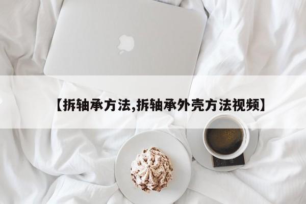 【拆轴承方法,拆轴承外壳方法视频】
