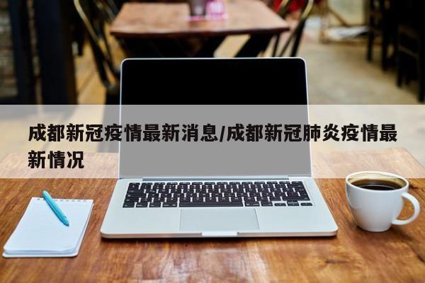 成都新冠疫情最新消息/成都新冠肺炎疫情最新情况