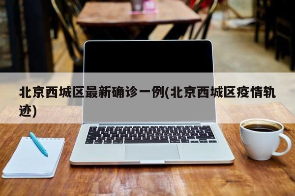 北京西城区最新确诊一例(北京西城区疫情轨迹)