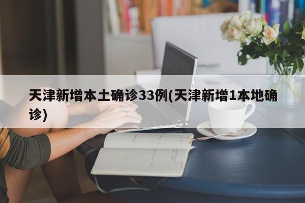 天津新增本土确诊33例(天津新增1本地确诊)