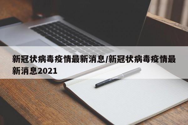 新冠状病毒疫情最新消息/新冠状病毒疫情最新消息2021