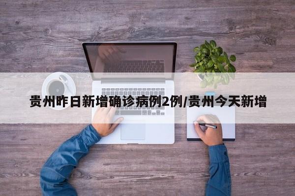 贵州昨日新增确诊病例2例/贵州今天新增