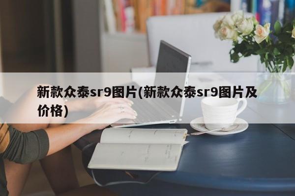 新款众泰sr9图片(新款众泰sr9图片及价格)