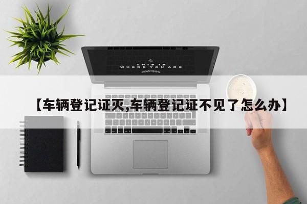 【车辆登记证灭,车辆登记证不见了怎么办】