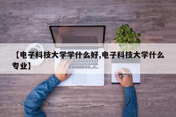 【电子科技大学学什么好,电子科技大学什么专业】