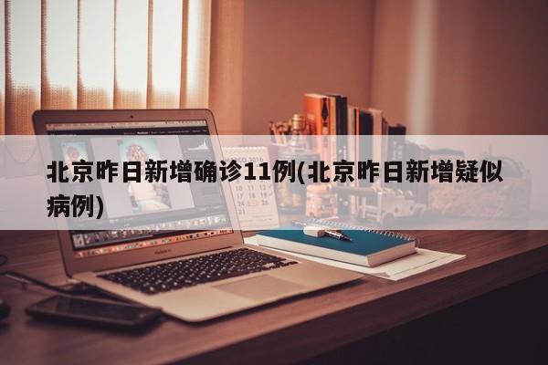 北京昨日新增确诊11例(北京昨日新增疑似病例)