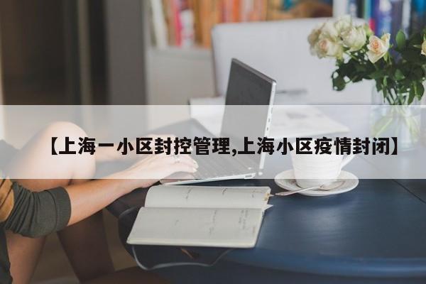 【上海一小区封控管理,上海小区疫情封闭】