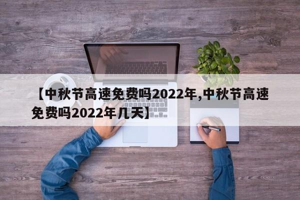 【中秋节高速免费吗2022年,中秋节高速免费吗2022年几天】