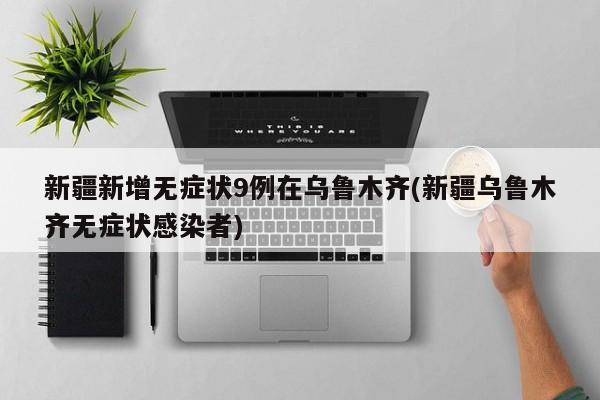 新疆新增无症状9例在乌鲁木齐(新疆乌鲁木齐无症状感染者)