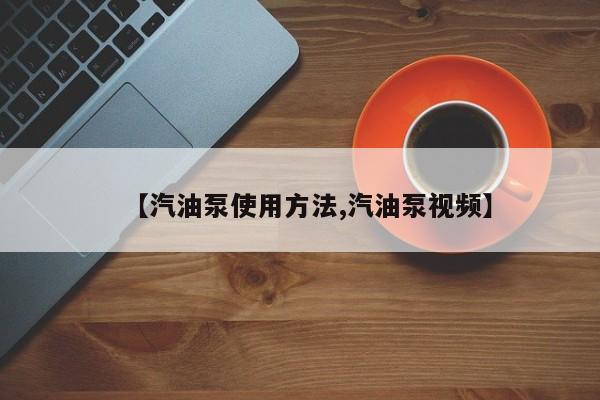【汽油泵使用方法,汽油泵视频】