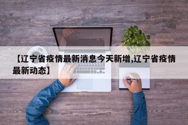 【辽宁省疫情最新消息今天新增,辽宁省疫情最新动态】