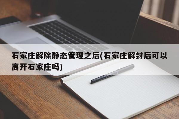 石家庄解除静态管理之后(石家庄解封后可以离开石家庄吗)