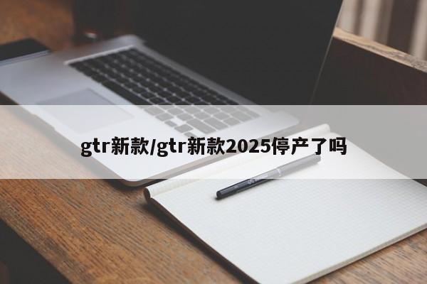 gtr新款/gtr新款2025停产了吗