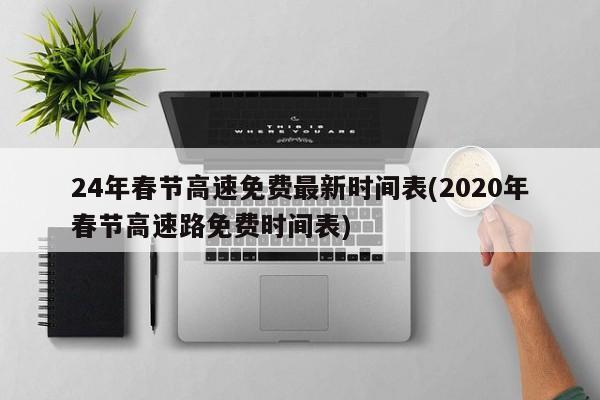 24年春节高速免费最新时间表(2020年春节高速路免费时间表)