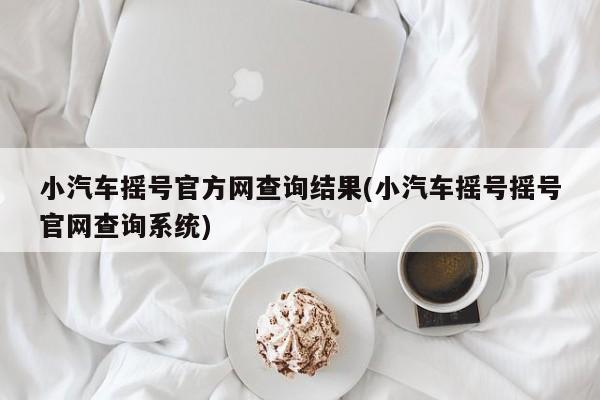 小汽车摇号官方网查询结果(小汽车摇号摇号官网查询系统)