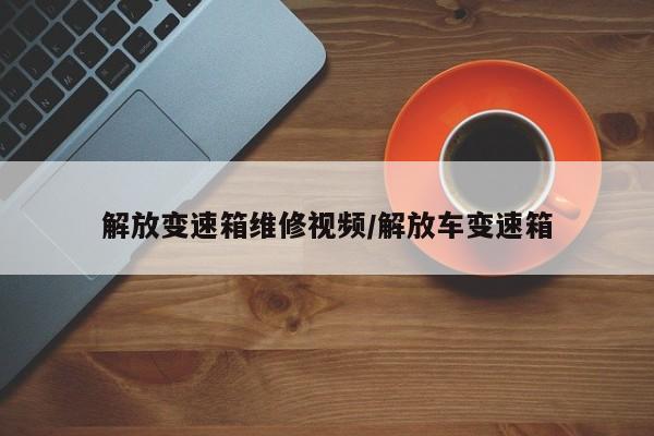 解放变速箱维修视频/解放车变速箱