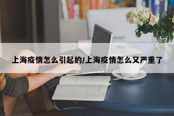 上海疫情怎么引起的/上海疫情怎么又严重了