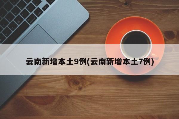 云南新增本土9例(云南新增本土7例)