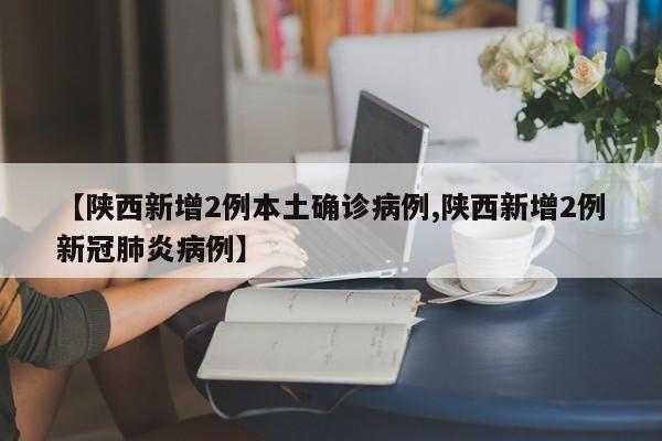 【陕西新增2例本土确诊病例,陕西新增2例新冠肺炎病例】