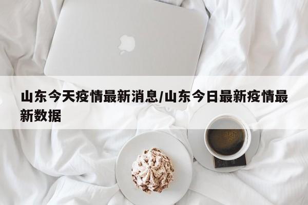 山东今天疫情最新消息/山东今日最新疫情最新数据