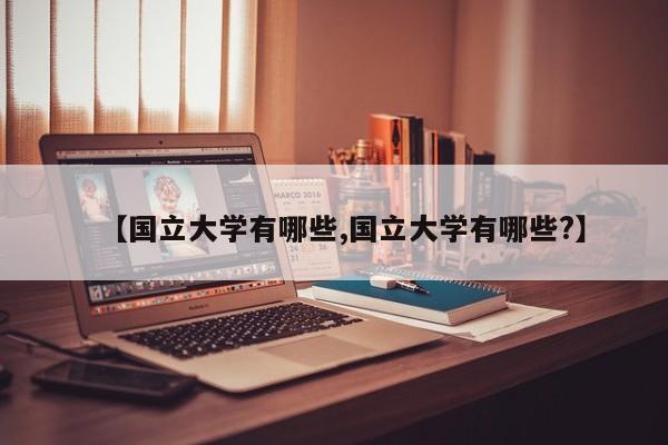 【国立大学有哪些,国立大学有哪些?】