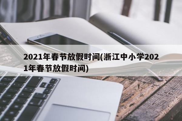2021年春节放假时间(浙江中小学2021年春节放假时间)