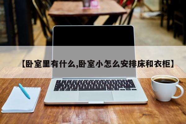 【卧室里有什么,卧室小怎么安排床和衣柜】