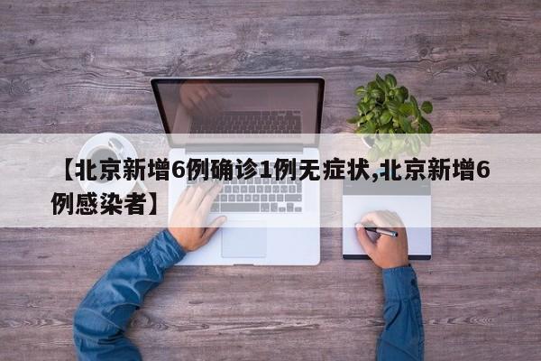 【北京新增6例确诊1例无症状,北京新增6例感染者】