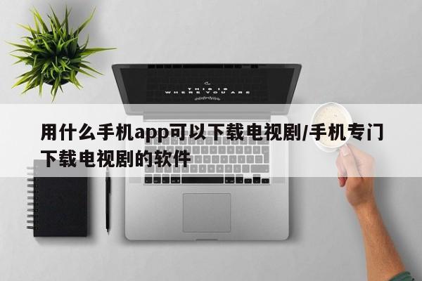 用什么手机app可以下载电视剧/手机专门下载电视剧的软件