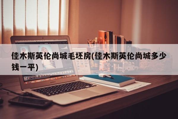 佳木斯英伦尚城毛坯房(佳木斯英伦尚城多少钱一平)