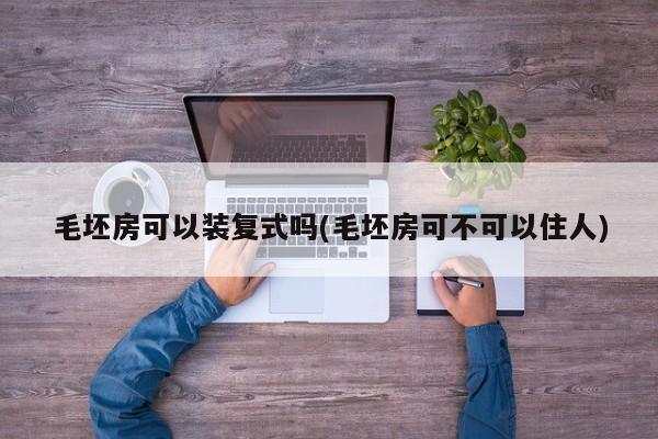 毛坯房可以装复式吗(毛坯房可不可以住人)