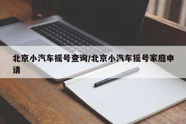 北京小汽车摇号查询/北京小汽车摇号家庭申请