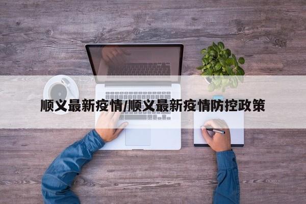 顺义最新疫情/顺义最新疫情防控政策