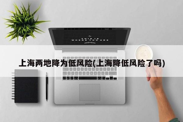上海两地降为低风险(上海降低风险了吗)