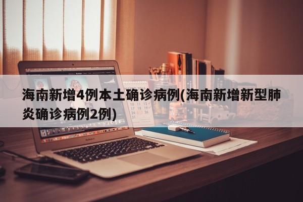 海南新增4例本土确诊病例(海南新增新型肺炎确诊病例2例)