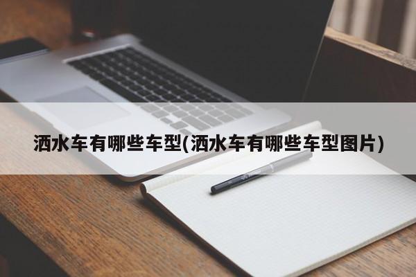 洒水车有哪些车型(洒水车有哪些车型图片)