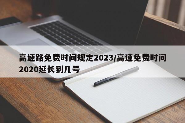 高速路免费时间规定2023/高速免费时间2020延长到几号