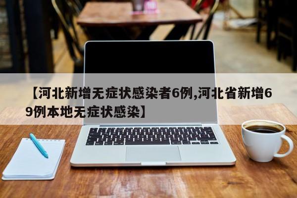 【河北新增无症状感染者6例,河北省新增69例本地无症状感染】