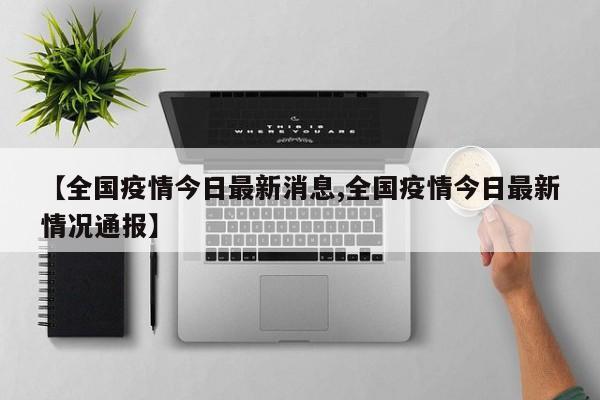 【全国疫情今日最新消息,全国疫情今日最新情况通报】