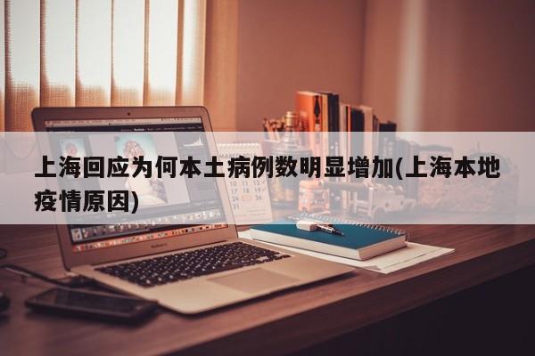 上海回应为何本土病例数明显增加(上海本地疫情原因)