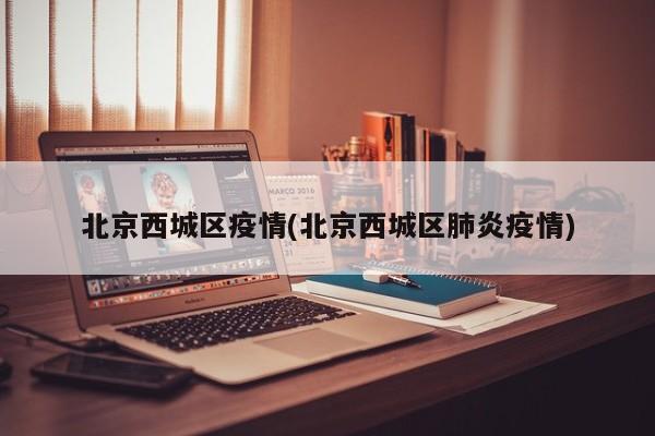 北京西城区疫情(北京西城区肺炎疫情)