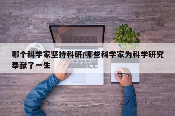 哪个科学家坚持科研/哪些科学家为科学研究奉献了一生