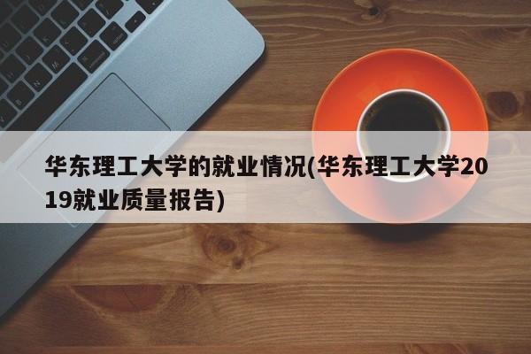 华东理工大学的就业情况(华东理工大学2019就业质量报告)
