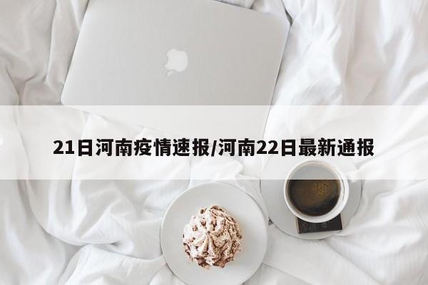 21日河南疫情速报/河南22日最新通报