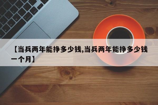 【当兵两年能挣多少钱,当兵两年能挣多少钱一个月】