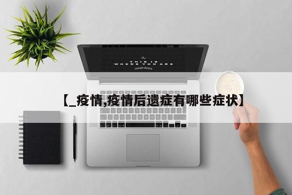 【_疫情,疫情后遗症有哪些症状】