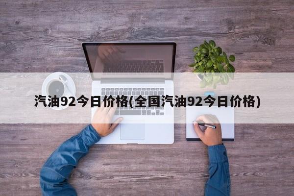 汽油92今日价格(全国汽油92今日价格)