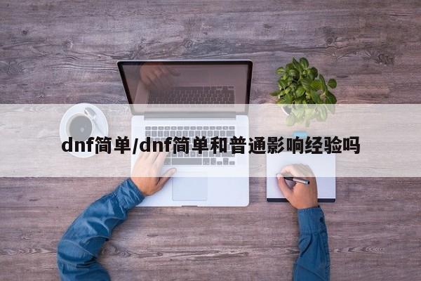 dnf简单/dnf简单和普通影响经验吗