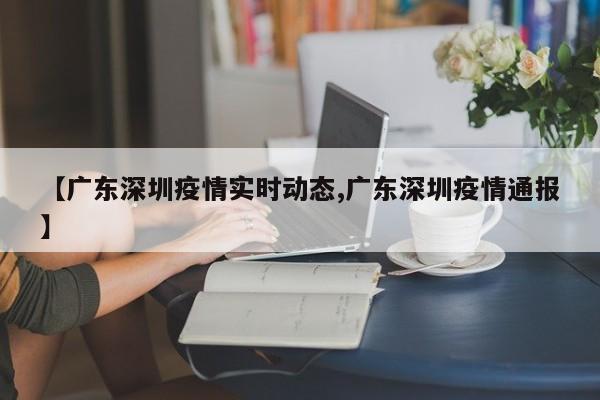 【广东深圳疫情实时动态,广东深圳疫情通报】
