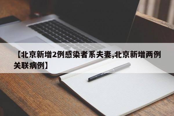 【北京新增2例感染者系夫妻,北京新增两例关联病例】